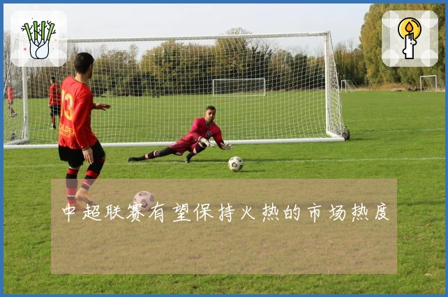 中超联赛有望保持火热的市场热度