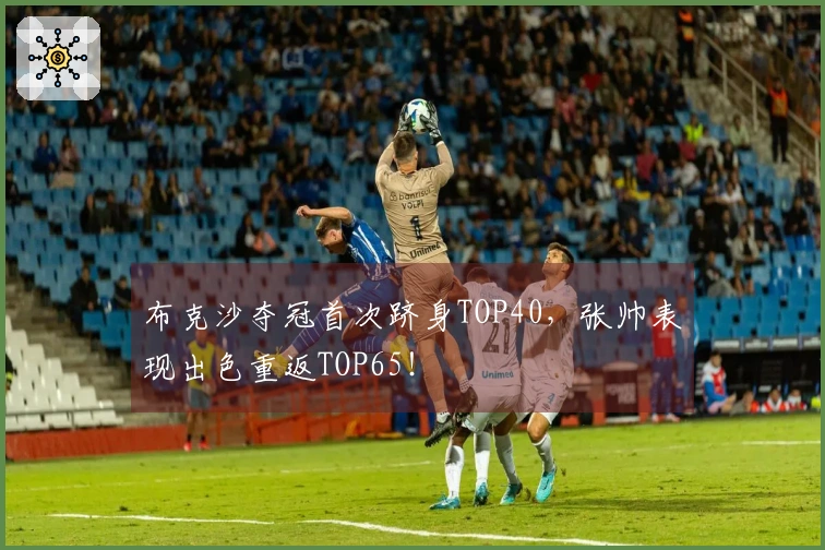 布克沙夺冠首次跻身TOP40，张帅表现出色重返TOP65！