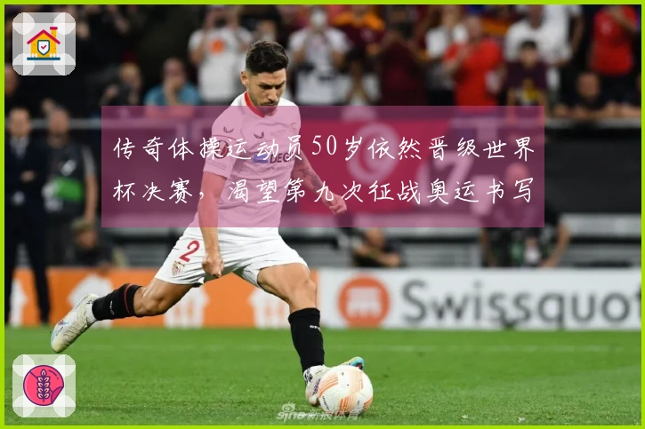 传奇体操运动员50岁依然晋级世界杯决赛，渴望第九次征战奥运书写新篇章