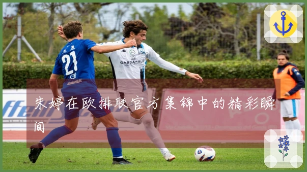 朱婷在欧排联官方集锦中的精彩瞬间