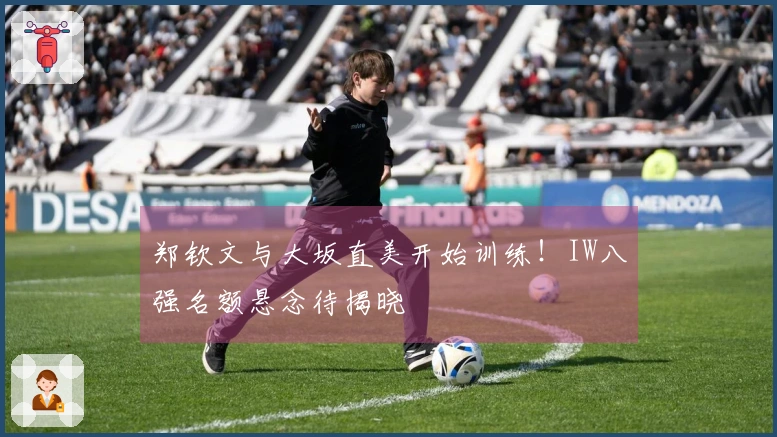 郑钦文与大坂直美开始训练！IW八强名额悬念待揭晓