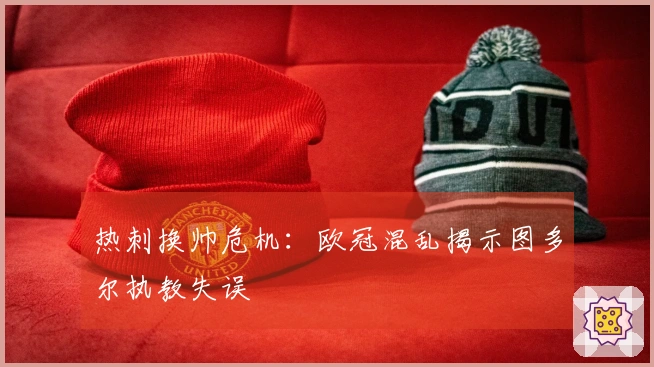 热刺换帅危机：欧冠混乱揭示图多尔执教失误