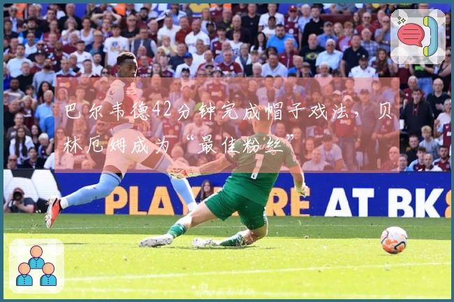 巴尔韦德42分钟完成帽子戏法，贝林厄姆成为“最佳粉丝”
