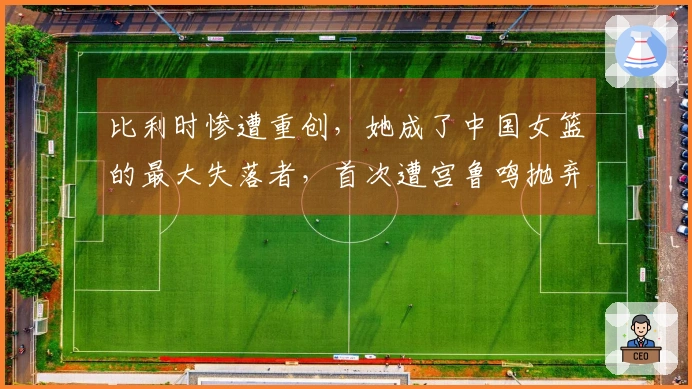 比利时惨遭重创，她成了中国女篮的最大失落者，首次遭宫鲁鸣抛弃
