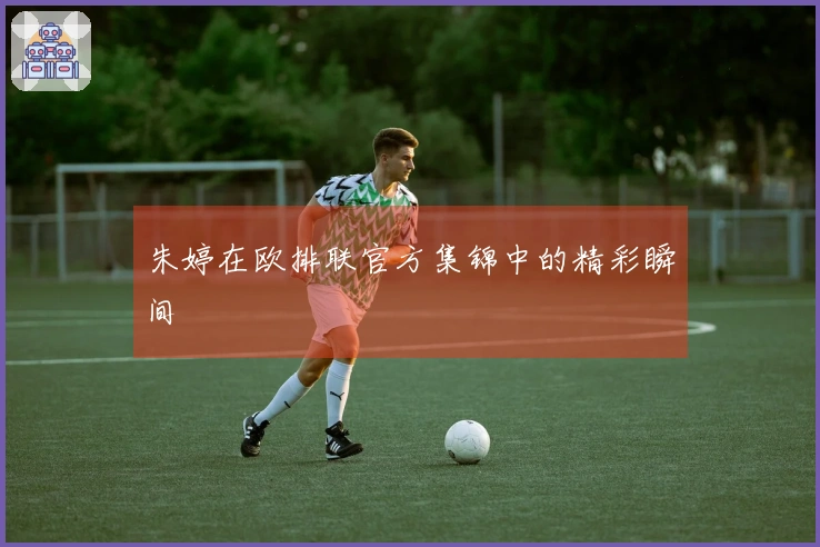 朱婷在欧排联官方集锦中的精彩瞬间