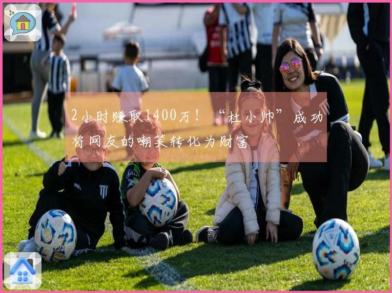 2小时赚取1400万！“杜小帅”成功将网友的嘲笑转化为财富