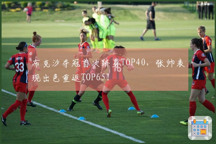 布克沙夺冠首次跻身TOP40，张帅表现出色重返TOP65！
