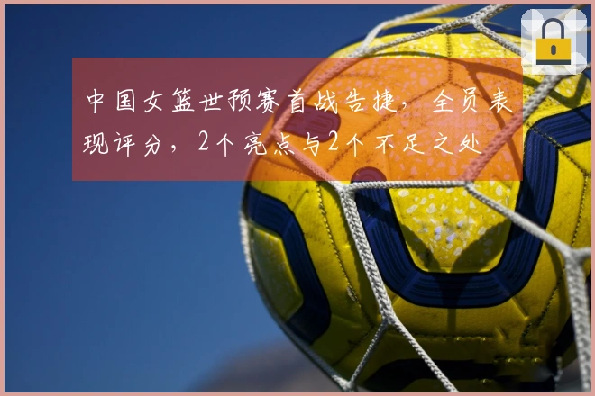 中国女篮世预赛首战告捷，全员表现评分，2个亮点与2个不足之处