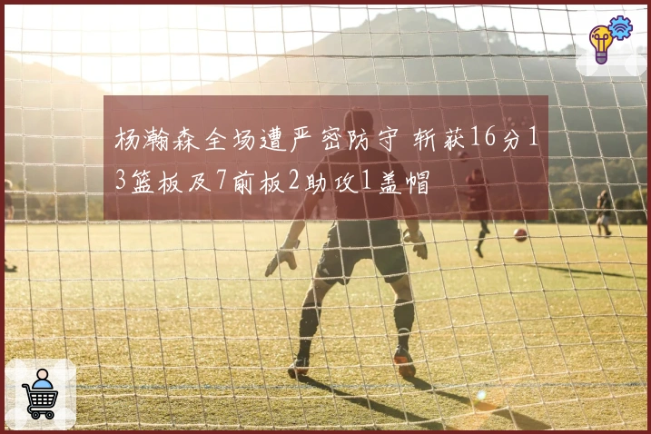 杨瀚森全场遭严密防守 斩获16分13篮板及7前板2助攻1盖帽