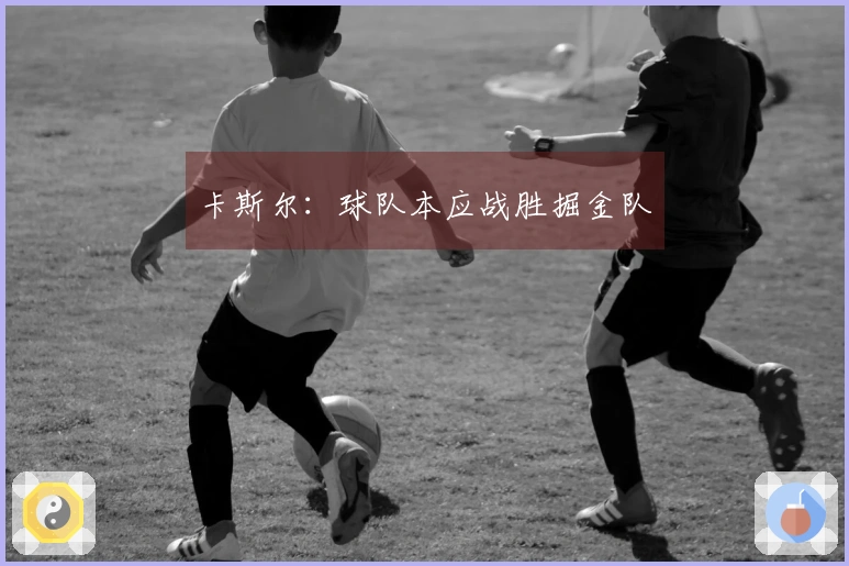 卡斯尔：球队本应战胜掘金队