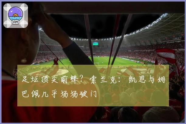 足坛顶尖前锋？索兰克：凯恩与姆巴佩几乎场场破门
