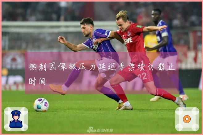 热刺因保级压力延迟季票续订截止时间