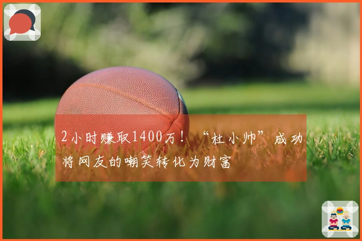 2小时赚取1400万！“杜小帅”成功将网友的嘲笑转化为财富