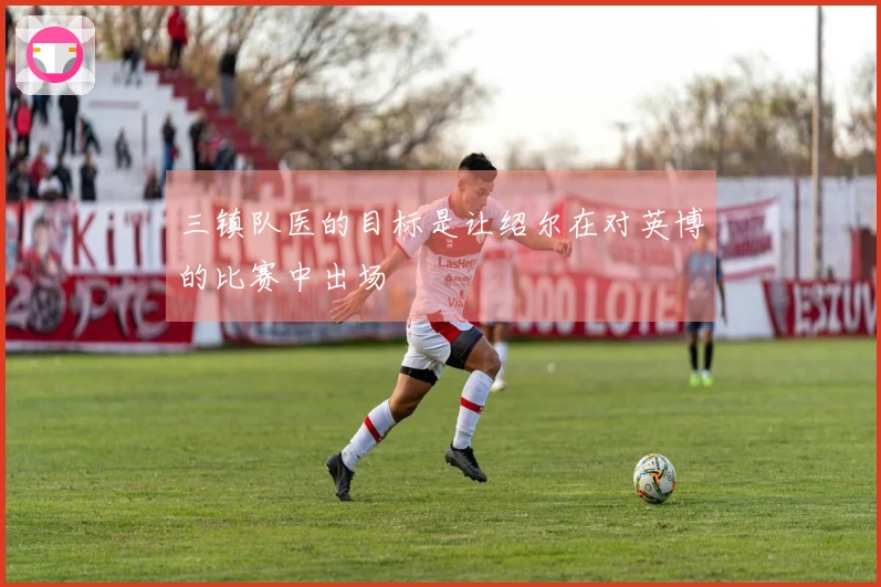 三镇队医的目标是让绍尔在对英博的比赛中出场
