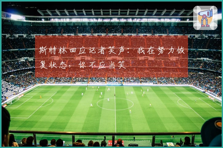 斯特林回应记者笑声：我在努力恢复状态，你不应当笑