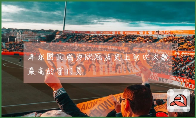 库尔图瓦成为欧冠历史上助攻次数最高的守门员