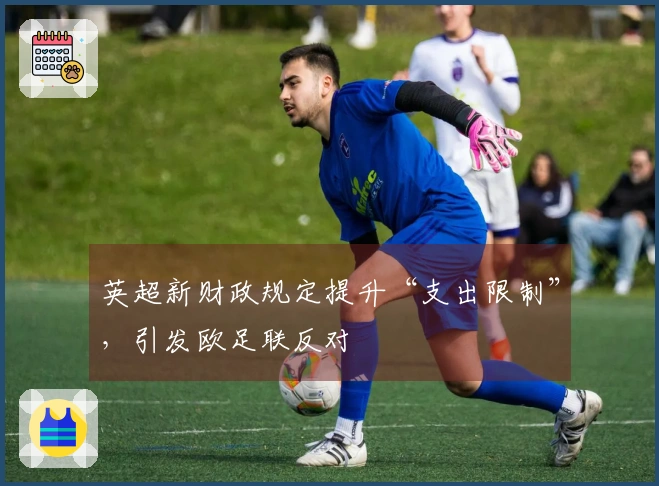 英超新财政规定提升“支出限制”，引发欧足联反对