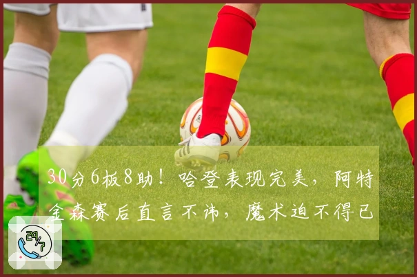 30分6板8助！哈登表现完美，阿特金森赛后直言不讳，魔术迫不得已调整策略