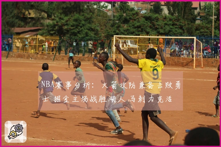 NBA赛事分析：火箭攻防兼备击败勇士 掘金主场战胜湖人 马刺力克活塞