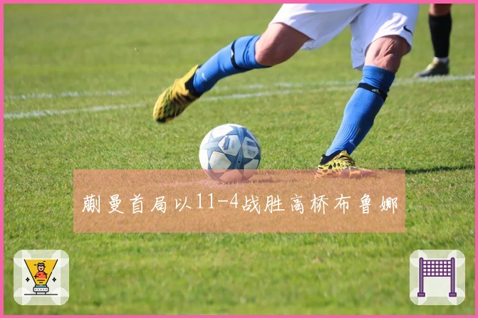 蒯曼首局以11-4战胜高桥布鲁娜