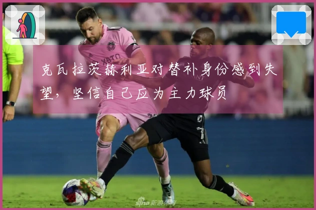 克瓦拉茨赫利亚对替补身份感到失望，坚信自己应为主力球员