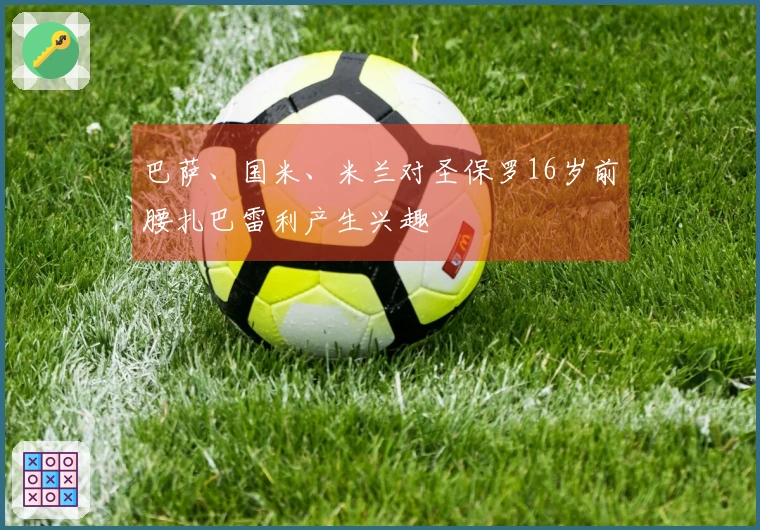 巴萨、国米、米兰对圣保罗16岁前腰扎巴雷利产生兴趣