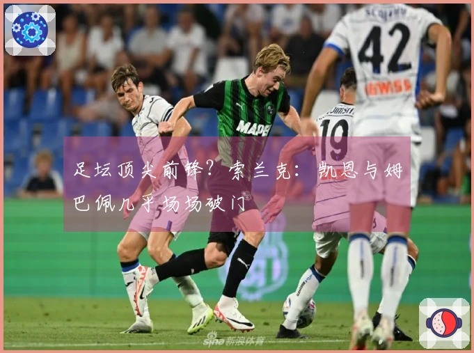 足坛顶尖前锋？索兰克：凯恩与姆巴佩几乎场场破门